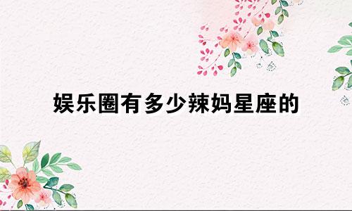 娱乐圈有多少辣妈星座的