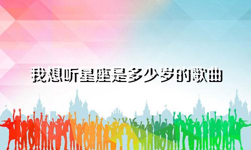 我想听星座是多少岁的歌曲