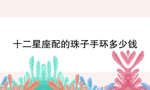 十二星座配的珠子手环多少钱