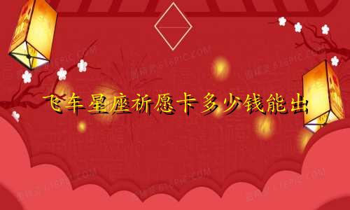 飞车星座祈愿卡多少钱能出