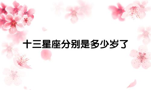 十三星座分别是多少岁了