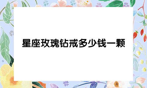 星座玫瑰钻戒多少钱一颗
