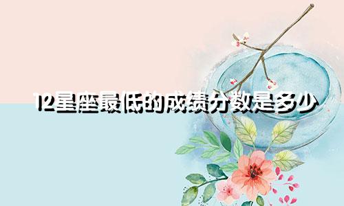 12星座最低的成绩分数是多少