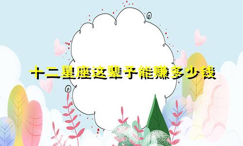 十二星座这辈子能赚多少钱