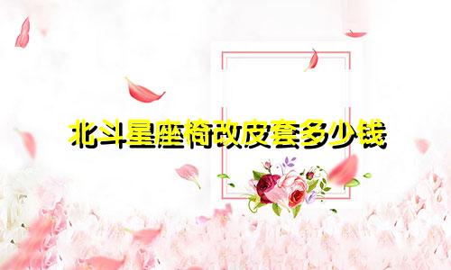 北斗星座椅改皮套多少钱