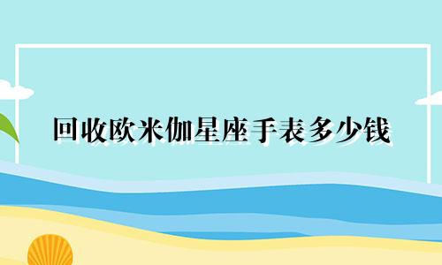 回收欧米伽星座手表多少钱