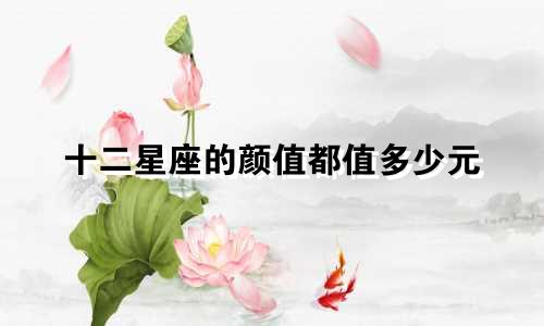 十二星座的颜值都值多少元