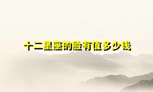 十二星座的脸有值多少钱