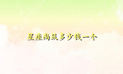 星座尚筑多少钱一个