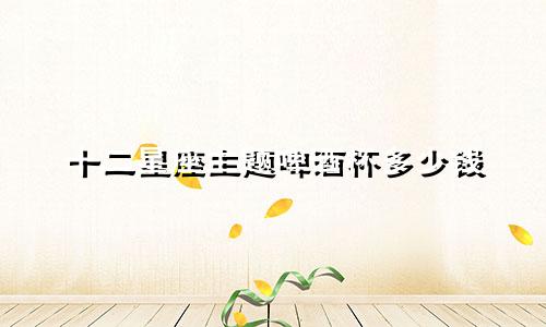 十二星座主题啤酒杯多少钱