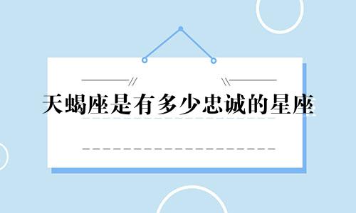 天蝎座是有多少忠诚的星座