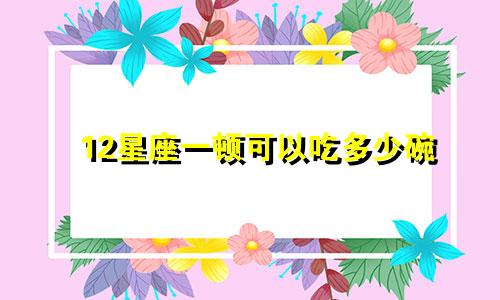 12星座一顿可以吃多少碗