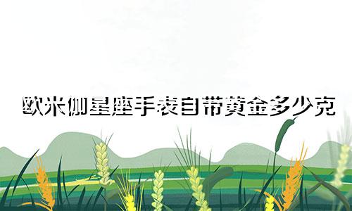 欧米伽星座手表自带黄金多少克