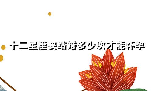 十二星座要结婚多少次才能怀孕