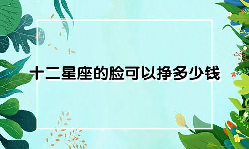 十二星座的脸可以挣多少钱
