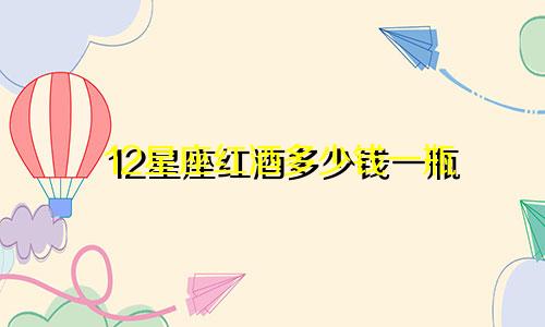 12星座红酒多少钱一瓶