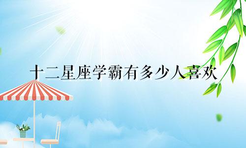十二星座学霸有多少人喜欢