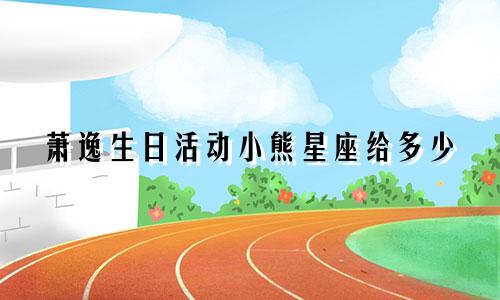 萧逸生日活动小熊星座给多少