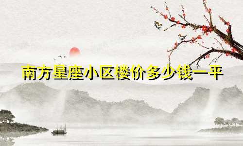 南方星座小区楼价多少钱一平