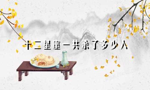 十二星座一共杀了多少人