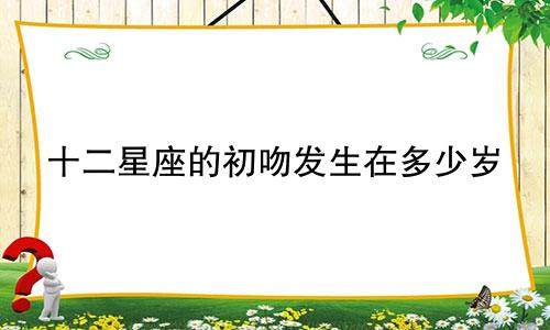 十二星座的初吻发生在多少岁