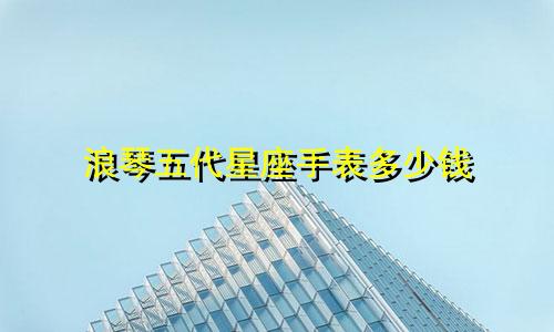 浪琴五代星座手表多少钱
