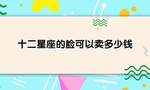 十二星座的脸可以卖多少钱