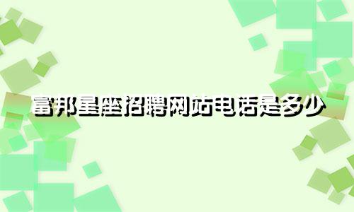 富邦星座招聘网站电话是多少