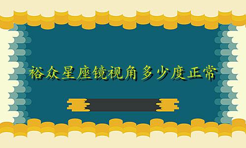 裕众星座镜视角多少度正常