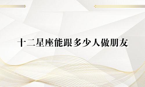 十二星座能跟多少人做朋友