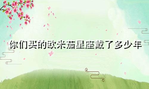 你们买的欧米茄星座戴了多少年