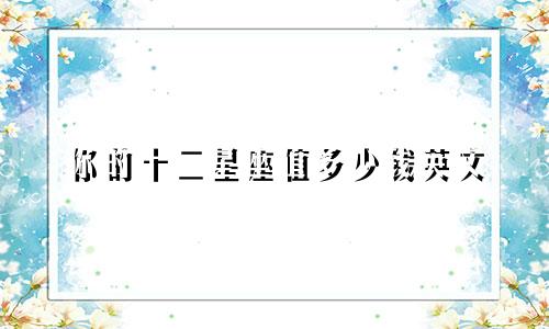 你的十二星座值多少钱英文