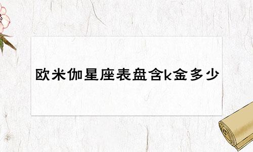 欧米伽星座表盘含k金多少