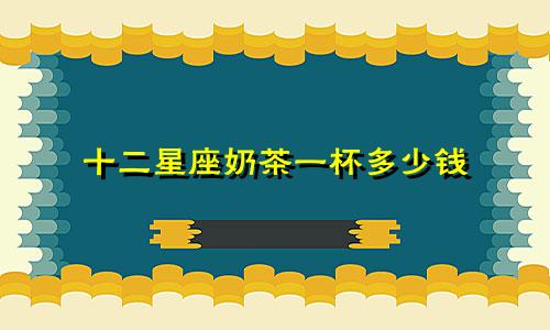 十二星座奶茶一杯多少钱