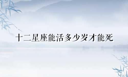 十二星座能活多少岁才能死