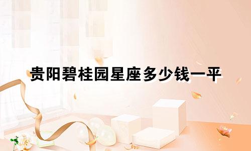 贵阳碧桂园星座多少钱一平