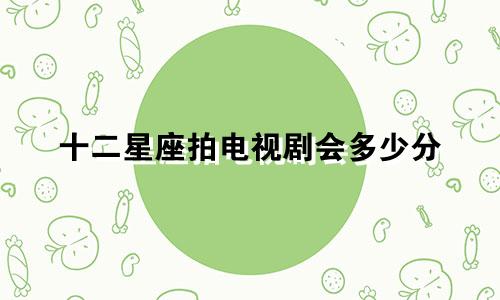 十二星座拍电视剧会多少分