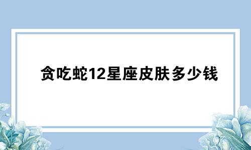贪吃蛇12星座皮肤多少钱