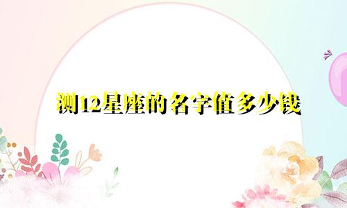 测12星座的名字值多少钱