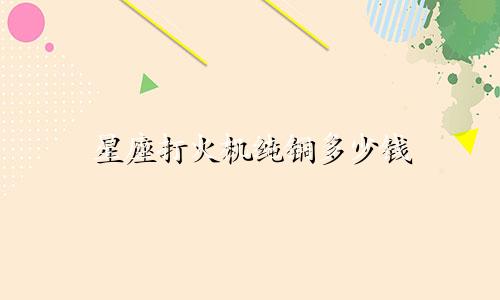 星座打火机纯铜多少钱