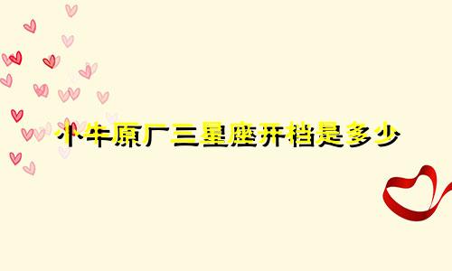 小牛原厂三星座开档是多少