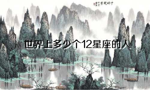 世界上多少个12星座的人