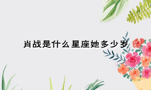 肖战是什么星座她多少岁