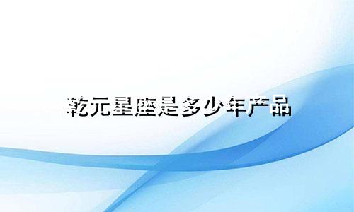 乾元星座是多少年产品