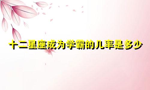 十二星座成为学霸的几率是多少