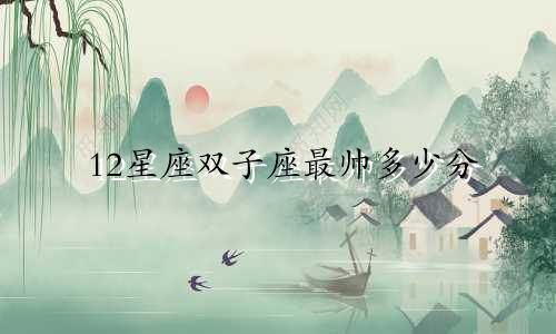 12星座双子座最帅多少分