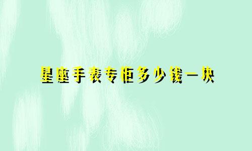 星座手表专柜多少钱一块