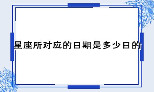 星座所对应的日期是多少日的