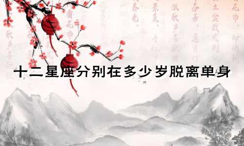 十二星座分别在多少岁脱离单身