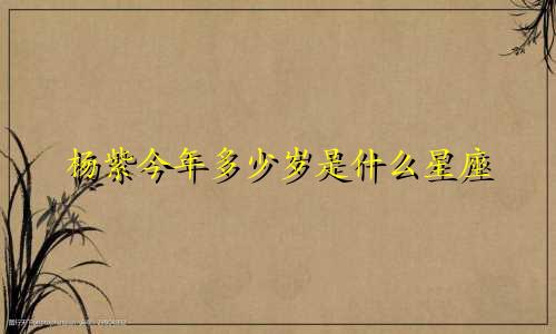 杨紫今年多少岁是什么星座